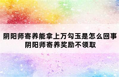 阴阳师寄养能拿上万勾玉是怎么回事 阴阳师寄养奖励不领取